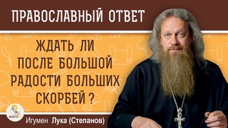 ЖДАТЬ ЛИ ПОСЛЕ БОЛЬШИХ РАДОСТЕЙ БОЛЬШИХ СКОРБЕЙ    Игумен Лука (Степанов)