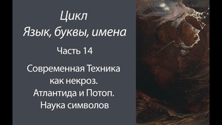 Современная Техника как некроз. Атлантида и Потоп. Наука символов (Язык, буквы, имена: Часть 14)
