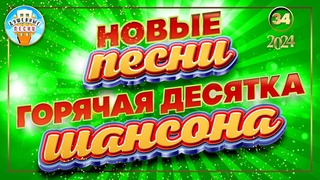 ГОРЯЧАЯ ДЕСЯТКА ШАНСОНА ✮ НОВЫЕ ПЕСНИ 2024 ✮ ДУШЕВНЫЕ ХИТЫ ✮ СЛУШАЕМ НОВИНКИ ✮ NEW SONGS ✮ 34 ✮