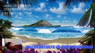 193.Сеанс от 10 июля 2019 GAME OVER ОМ ПУТЕШЕСТВИЕ