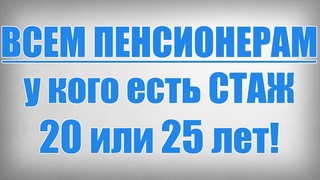 ВСЕМ ПЕНСИОНЕРАМ у кого есть СТАЖ 20 или 25 лет!
