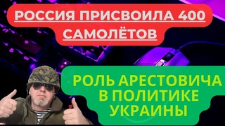 Россия присвоила 400 самолётов. Бронепоезд Путина. Роль Арестовича в политике Украины.