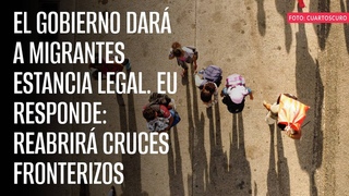 El Gobierno dará a migrantes estancia legal. EU responde: reabrirá cruces fronterizos