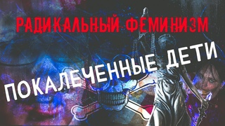 РАДИКАЛЬНЫЙ ФЕМИНИЗМ - ПОКАЛЕЧЕННЫЕ ДЕТИ