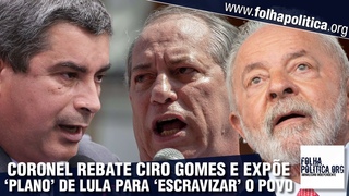 Coronel Tadeu rebate Ciro Gomes, denuncia esquema de ‘escravização’ do povo arquitetado por Lula...