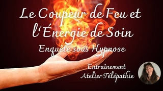 268-Le Coupeur de Feu et l’Énergie de Soin-Enquête sous Hypnose-Entraînement Atelier Télépathie